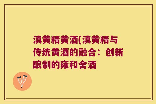 滇黄精黄酒(滇黄精与传统黄酒的融合：创新酿制的雍和舍酒