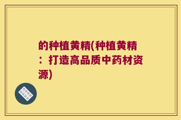 的种植黄精(种植黄精:打造高品质材资源) 的种植黄精(种植黄精:打造高品质材资源)