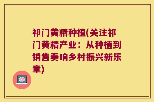 祁门黄精种植(关注祁门黄精产业：从种植到销售奏响乡村振兴新乐章)