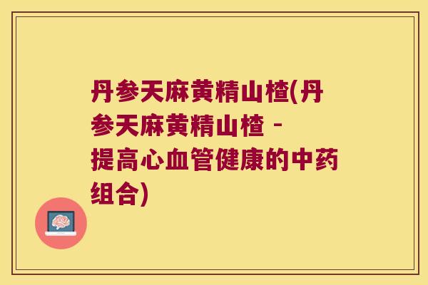 丹参天麻黄精山楂(丹参天麻黄精山楂 - 提高心健康的组合)