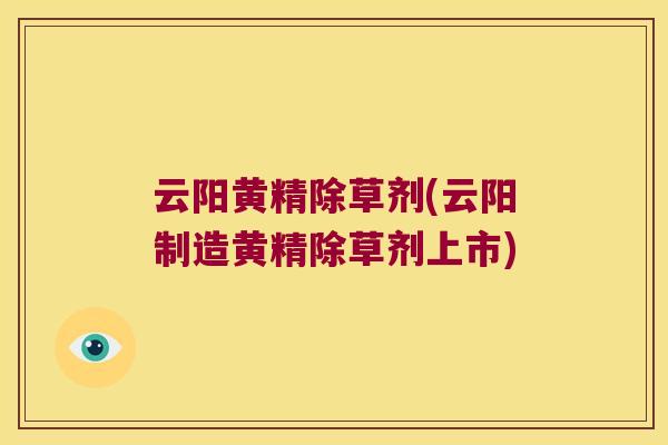 云阳黄精除草剂(云阳制造黄精除草剂上市)