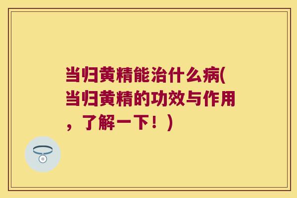 当归黄精能什么(当归黄精的功效与作用，了解一下！)