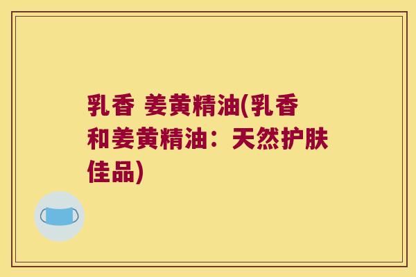 乳香 姜黄精油(乳香和姜黄精油：天然护肤佳品)