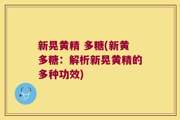 新晃黄精 多糖(新黄多糖：解析新晃黄精的多种功效)