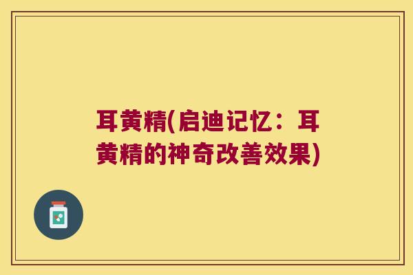 耳黄精(启迪记忆：耳黄精的神奇改善效果)