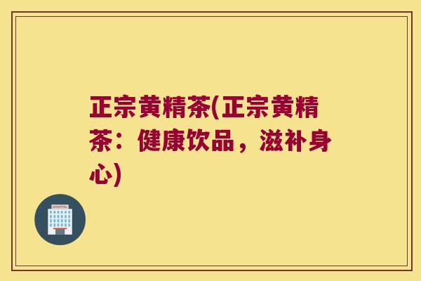 正宗黄精茶(正宗黄精茶：健康饮品，滋补身心)
