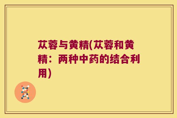 苁蓉与黄精(苁蓉和黄精:两种的结合利用) 苁蓉与黄精(苁蓉和黄精:两种的结合利用)