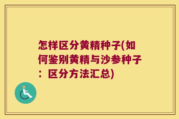 怎样区分黄精种子(如何鉴别黄精与沙参种子:区分方法汇总) 怎样区分黄精种子(如何鉴别黄精与沙参种子:区分方法汇总)