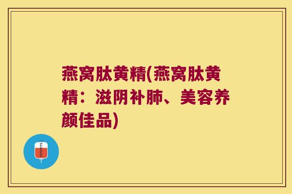 燕窝肽黄精(燕窝肽黄精:滋阴补、美容养颜佳品) 燕窝肽黄精(燕窝肽黄精:滋阴补、美容养颜佳品)