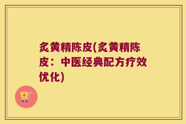 炙黄精陈皮(炙黄精陈皮:中医经典配方疗效优化) 炙黄精陈皮(炙黄精陈皮:中医经典配方疗效优化)