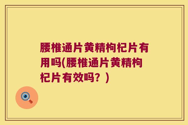 腰椎通片黄精枸杞片有用吗(腰椎通片黄精枸杞片有效吗?) 腰椎通片黄精枸杞片有用吗(腰椎通片黄精枸杞片有效吗?)