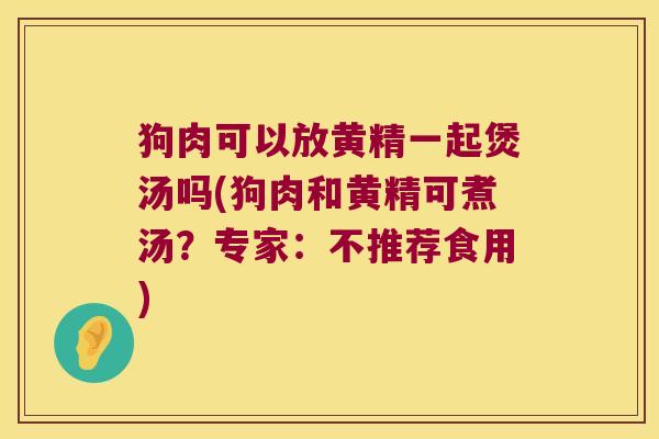 狗肉可以放黄精一起煲汤吗(狗肉和黄精可煮汤?专家:不推荐食用) 狗肉可以放黄精一起煲汤吗(狗肉和黄精可煮汤?专家:不推荐食用)