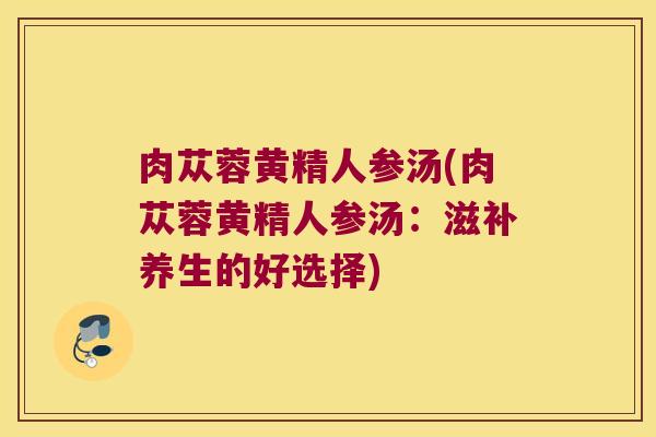 肉苁蓉黄精人参汤(肉苁蓉黄精人参汤：滋补养生的好选择)