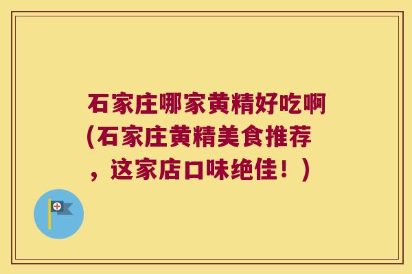 石家庄哪家黄精好吃啊(石家庄黄精美食推荐，这家店口味绝佳！)