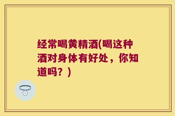 经常喝黄精酒(喝这种酒对身体有好处,你知道吗?) 经常喝黄精酒(喝这种酒对身体有好处,你知道吗?)