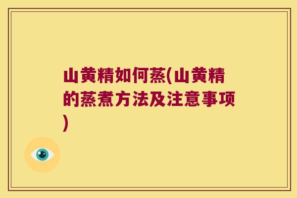 山黄精如何蒸(山黄精的蒸煮方法及注意事项)
