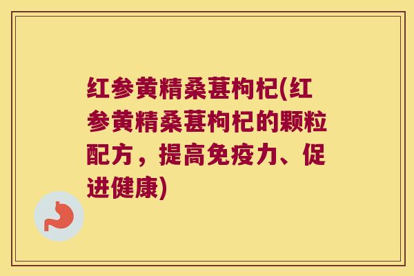 红参黄精桑葚枸杞(红参黄精桑葚枸杞的颗粒配方，提高力、促进健康)