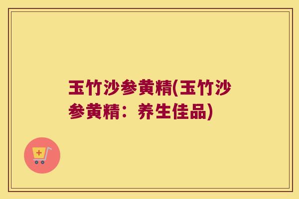 玉竹沙参黄精(玉竹沙参黄精：养生佳品)