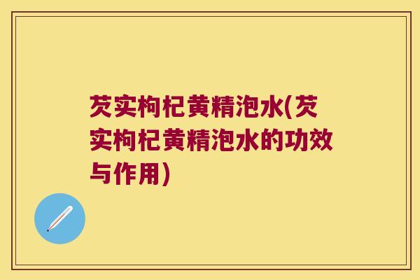芡实枸杞黄精泡水(芡实枸杞黄精泡水的功效与作用)