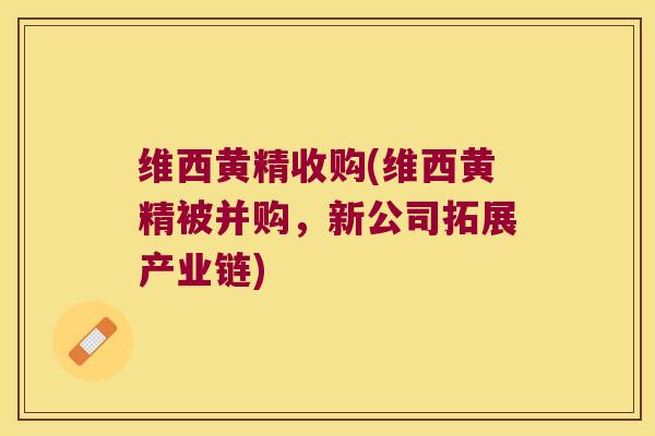 维西黄精收购(维西黄精被并购,新公司拓展产业链) 维西黄精收购(维西黄精被并购,新公司拓展产业链)
