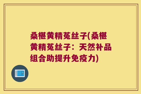 桑椹黄精菟丝子(桑椹黄精菟丝子：天然补品组合助提升力)
