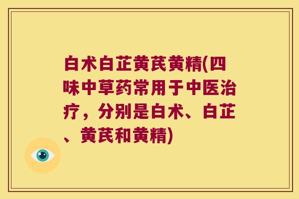 白术白芷黄芪黄精(四味中草药常用于中医，分别是白术、白芷、黄芪和黄精)