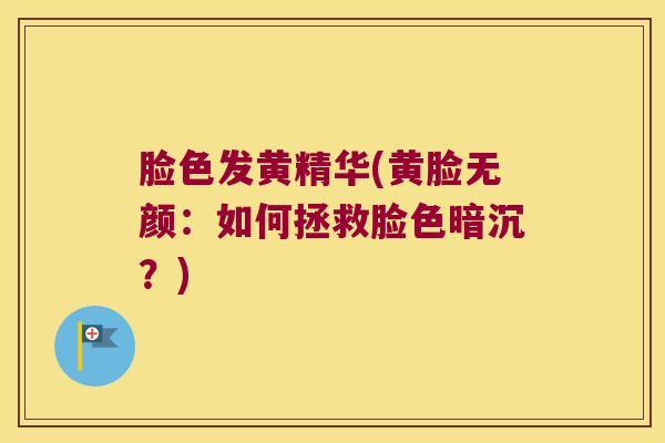 脸色发黄精华(黄脸无颜：如何拯救脸色暗沉？)