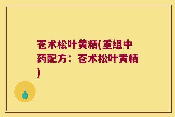 苍术松叶黄精(重组配方:苍术松叶黄精) 苍术松叶黄精(重组配方:苍术松叶黄精)