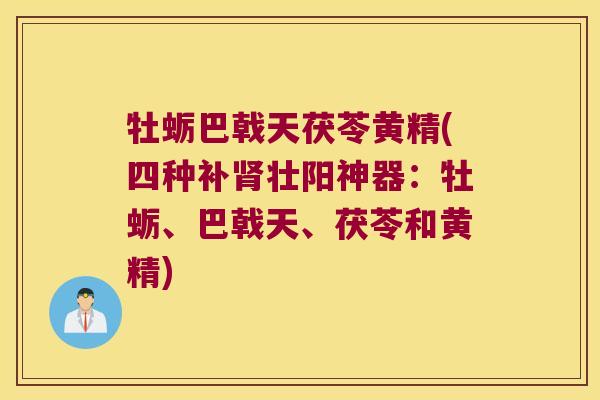 牡蛎巴戟天茯苓黄精(四种补壮阳神器:牡蛎、巴戟天、茯苓和黄精) 牡蛎巴戟天茯苓黄精(四种补壮阳神器:牡蛎、巴戟天、茯苓和黄精)