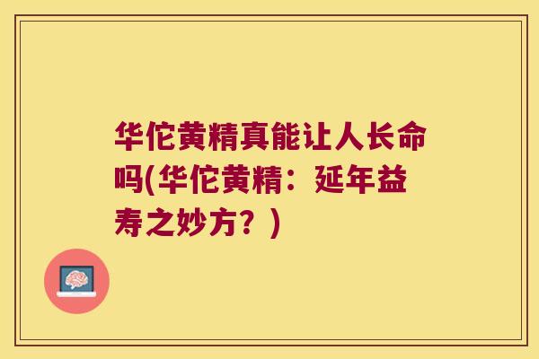 华佗黄精真能让人长命吗(华佗黄精：延年益寿之妙方？)