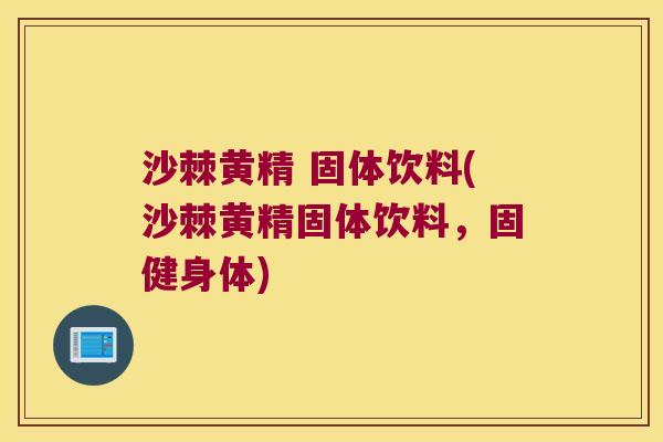 沙棘黄精 固体饮料(沙棘黄精固体饮料，固健身体)
