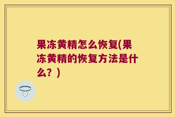 果冻黄精怎么恢复(果冻黄精的恢复方法是什么?) 果冻黄精怎么恢复(果冻黄精的恢复方法是什么?)