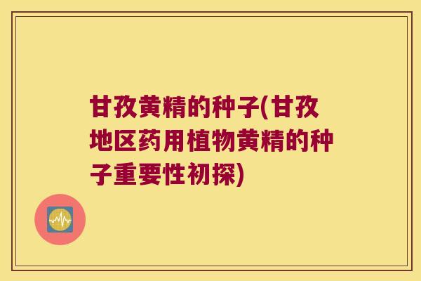 甘孜黄精的种子(甘孜地区药用植物黄精的种子重要性初探) 甘孜黄精的种子(甘孜地区药用植物黄精的种子重要性初探)