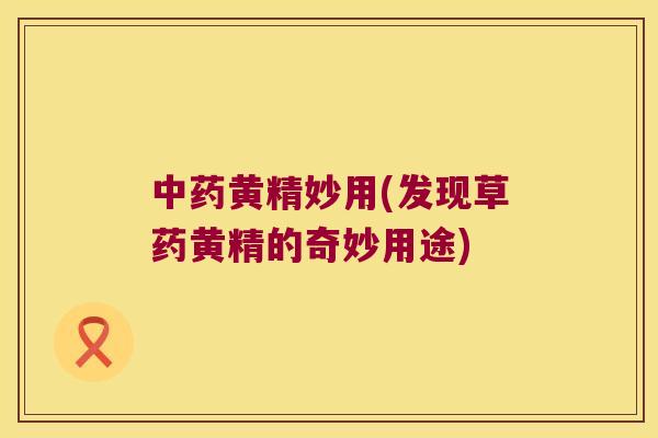 黄精妙用(发现草药黄精的奇妙用途)