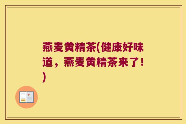 燕麦黄精茶(健康好味道,燕麦黄精茶来了!) 燕麦黄精茶(健康好味道,燕麦黄精茶来了!)