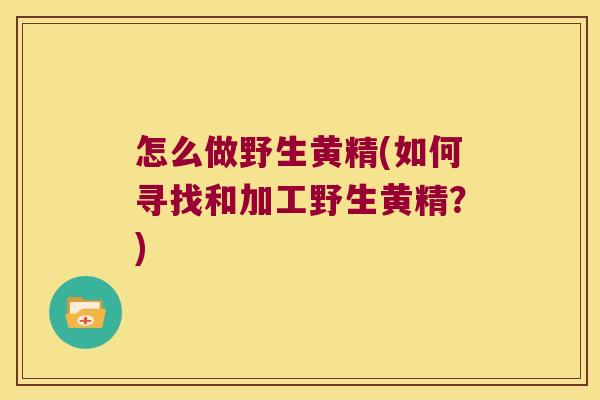 怎么做野生黄精(如何寻找和加工野生黄精？)