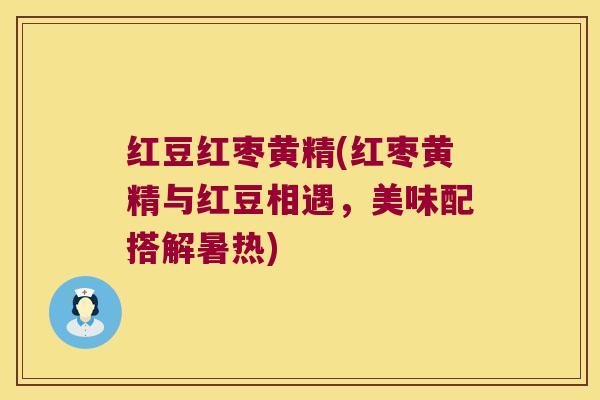 红豆红枣黄精(红枣黄精与红豆相遇，美味配搭解暑热)