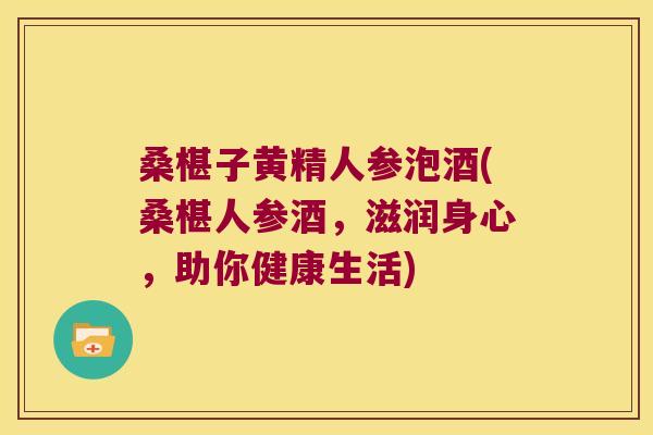 桑椹子黄精人参泡酒(桑椹人参酒，滋润身心，助你健康生活)