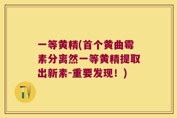 一等黄精(黄曲霉素分离然一等黄精提取出新素-重要发现!) 一等黄精(黄曲霉素分离然一等黄精提取出新素-重要发现!)