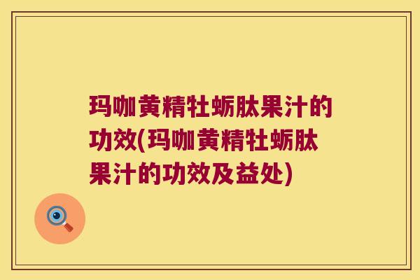 玛咖黄精牡蛎肽果汁的功效(玛咖黄精牡蛎肽果汁的功效及益处)