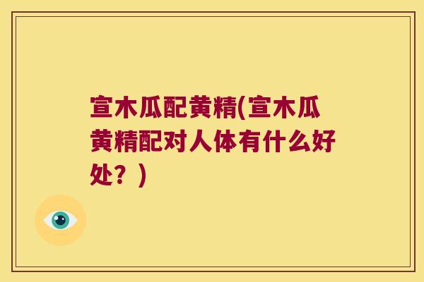 宣木瓜配黄精(宣木瓜黄精配对人体有什么好处？)