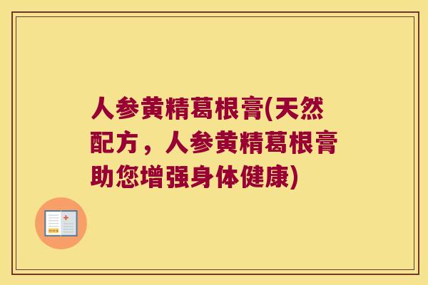 人参黄精葛根膏(天然配方,人参黄精葛根膏助您增强身体健康) 人参黄精葛根膏(天然配方,人参黄精葛根膏助您增强身体健康)