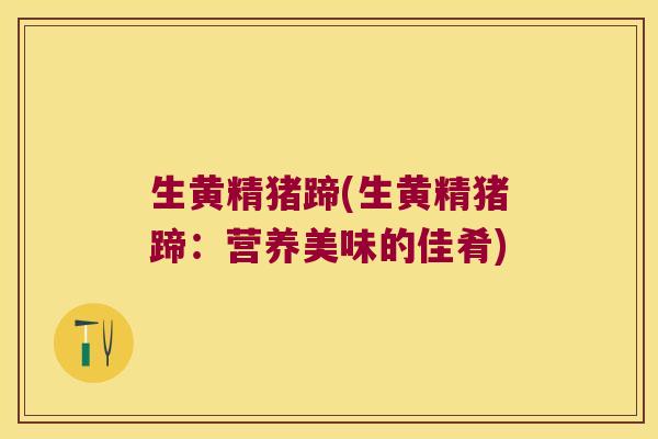 生黄精猪蹄(生黄精猪蹄：营养美味的佳肴)