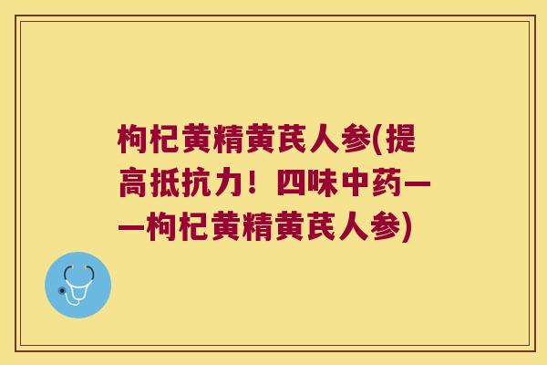 枸杞黄精黄芪人参(提高!四味——枸杞黄精黄芪人参) 枸杞黄精黄芪人参(提高!四味——枸杞黄精黄芪人参)