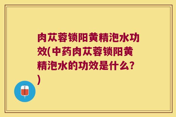 肉苁蓉锁阳黄精泡水功效(肉苁蓉锁阳黄精泡水的功效是什么？)