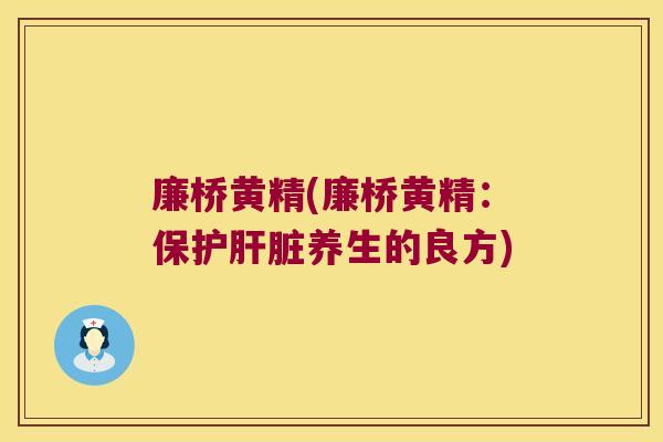 廉桥黄精(廉桥黄精：保护养生的良方)