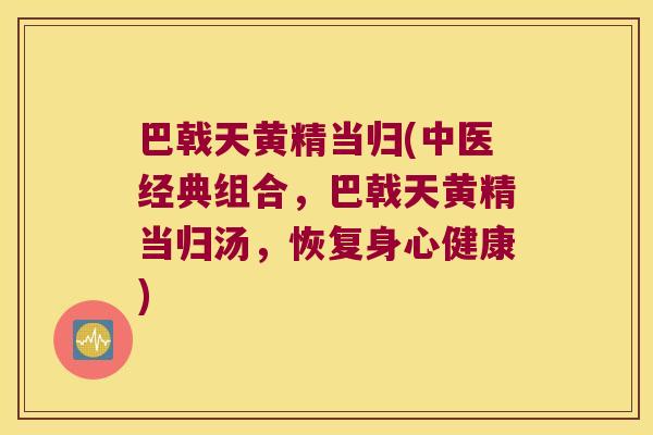 巴戟天黄精当归(中医经典组合，巴戟天黄精当归汤，恢复身心健康)
