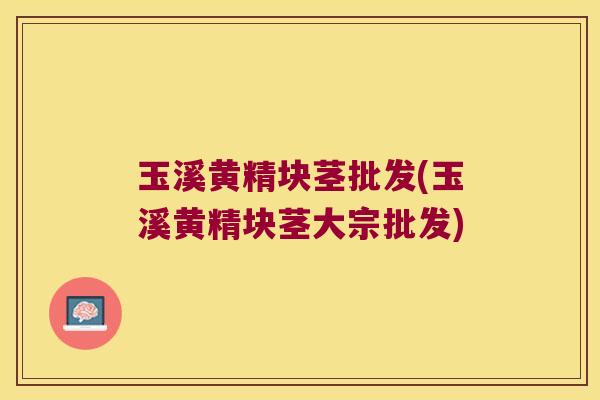 玉溪黄精块茎批发(玉溪黄精块茎大宗批发) 玉溪黄精块茎批发(玉溪黄精块茎大宗批发)