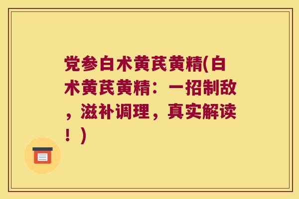 党参白术黄芪黄精(白术黄芪黄精:一招制敌,滋补调理,真实解读!) 党参白术黄芪黄精(白术黄芪黄精:一招制敌,滋补调理,真实解读!)