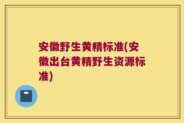 安徽野生黄精标准(安徽出台黄精野生资源标准)